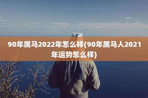 90年属马2022年怎么样(90年属马人2021年运势怎么样)