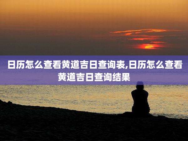 日历怎么查看黄道吉日查询表,日历怎么查看黄道吉日查询结果