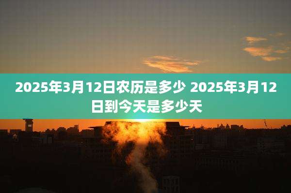 2025年3月12日农历是多少 2025年3月12日到今天是多少天