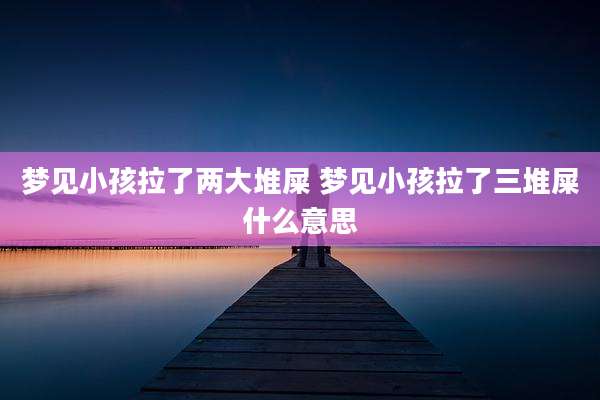 梦见小孩拉了两大堆屎 梦见小孩拉了三堆屎什么意思