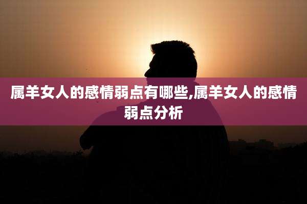 属羊女人的感情弱点有哪些,属羊女人的感情弱点分析
