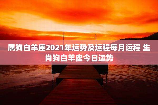 属狗白羊座2021年运势及运程每月运程 生肖狗白羊座今日运势