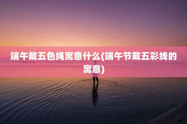 端午戴五色绳寓意什么(端午节戴五彩线的寓意)