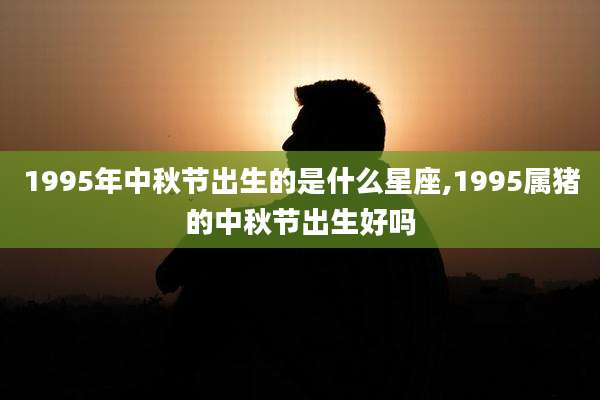 1995年中秋节出生的是什么星座,1995属猪的中秋节出生好吗