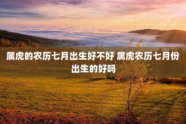 属虎的农历七月出生好不好 属虎农历七月份出生的好吗