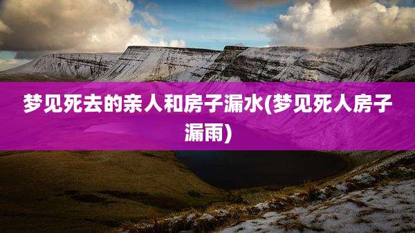 梦见死去的亲人和房子漏水(梦见死人房子漏雨)