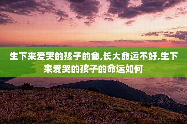 生下来爱哭的孩子的命,长大命运不好,生下来爱哭的孩子的命运如何