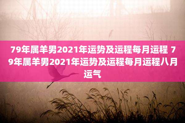 79年属羊男2021年运势及运程每月运程 79年属羊男2021年运势及运程每月运程八月运气