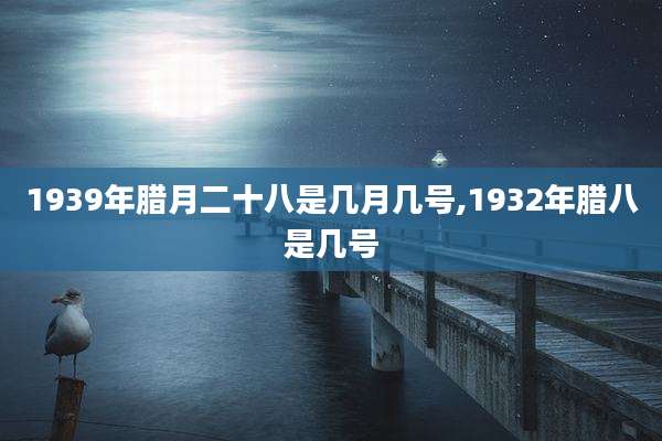1939年腊月二十八是几月几号,1932年腊八是几号