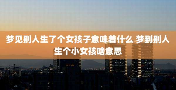 梦见别人生了个女孩子意味着什么 梦到别人生个小女孩啥意思