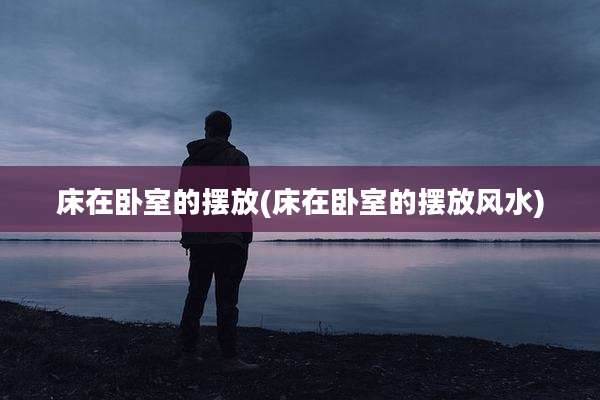 床在卧室的摆放(床在卧室的摆放风水)