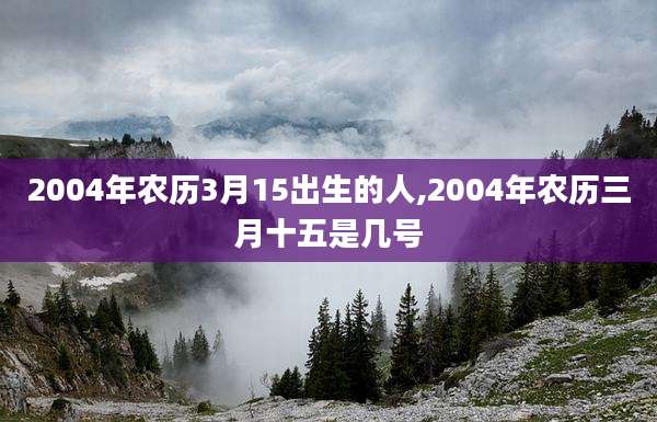 2004年农历3月15出生的人,2004年农历三月十五是几号