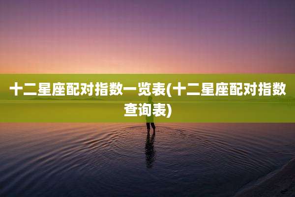 十二星座配对指数一览表(十二星座配对指数查询表)