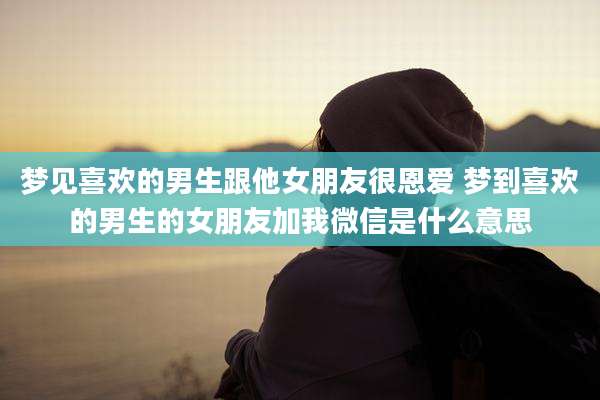 梦见喜欢的男生跟他女朋友很恩爱 梦到喜欢的男生的女朋友加我微信是什么意思