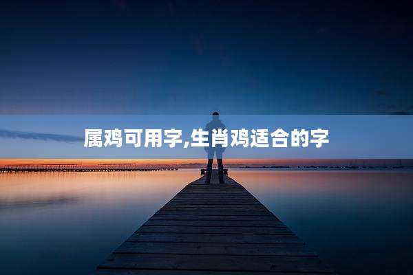 属鸡可用字,生肖鸡适合的字