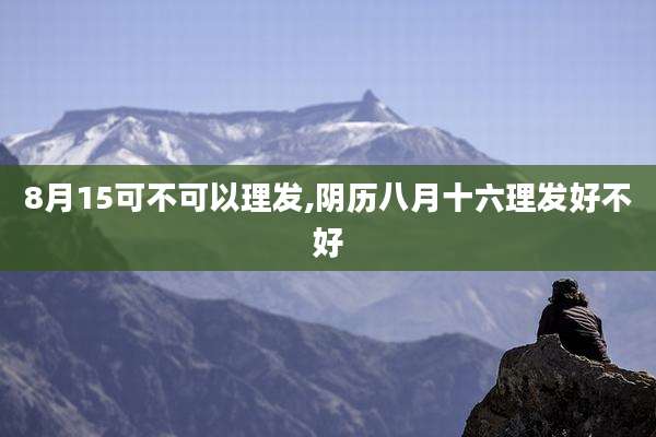8月15可不可以理发,阴历八月十六理发好不好