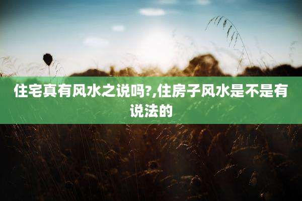 住宅真有风水之说吗?,住房子风水是不是有说法的