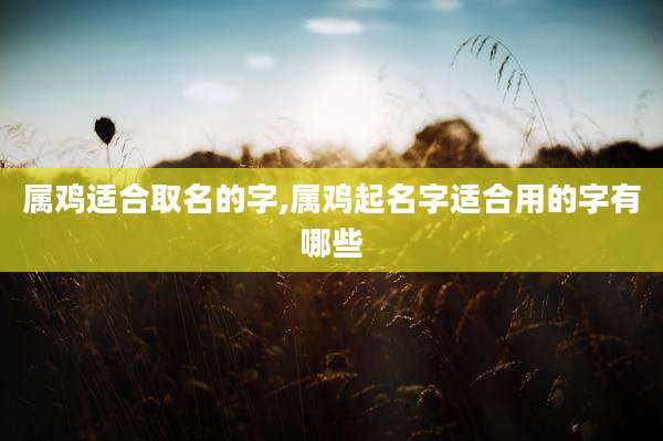 属鸡适合取名的字,属鸡起名字适合用的字有哪些