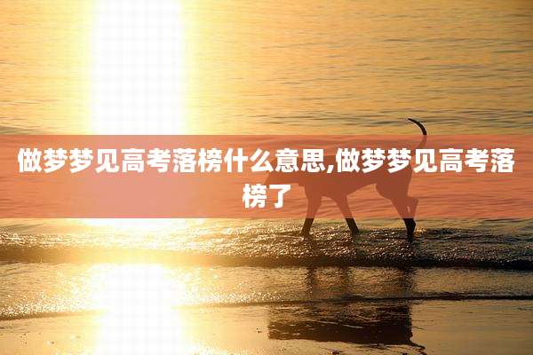 做梦梦见高考落榜什么意思,做梦梦见高考落榜了