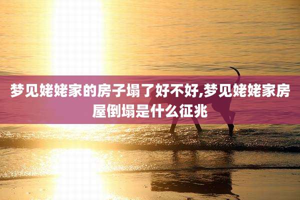 梦见姥姥家的房子塌了好不好,梦见姥姥家房屋倒塌是什么征兆