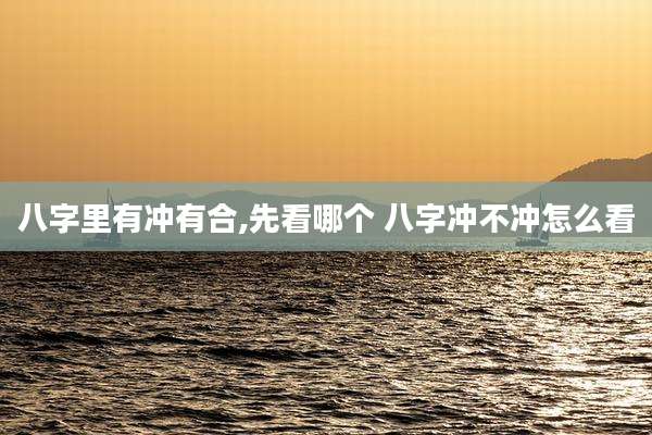 八字里有冲有合,先看哪个 八字冲不冲怎么看