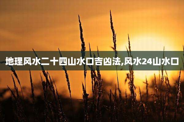 地理风水二十四山水口吉凶法,风水24山水口