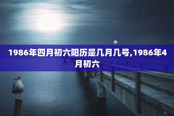1986年四月初六阳历是几月几号,1986年4月初六