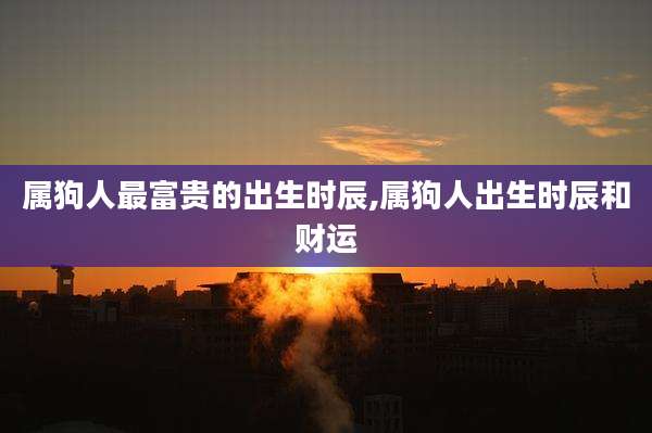 属狗人最富贵的出生时辰,属狗人出生时辰和财运