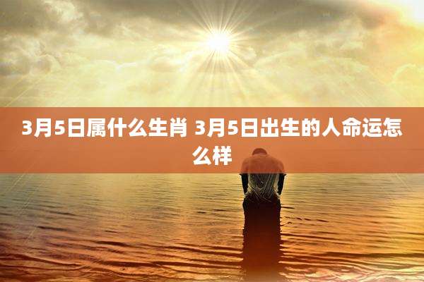 3月5日属什么生肖 3月5日出生的人命运怎么样