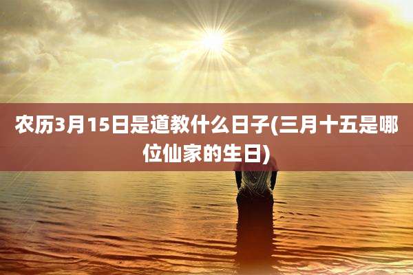 农历3月15日是道教什么日子(三月十五是哪位仙家的生日)
