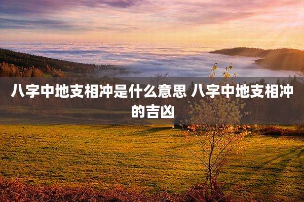 八字中地支相冲是什么意思 八字中地支相冲的吉凶