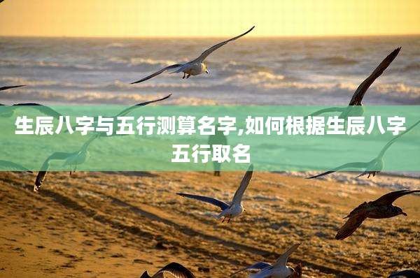 生辰八字与五行测算名字,如何根据生辰八字五行取名