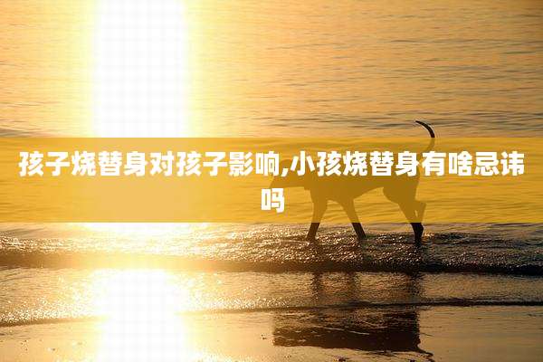 孩子烧替身对孩子影响,小孩烧替身有啥忌讳吗