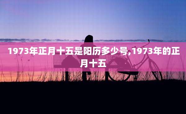 1973年正月十五是阳历多少号,1973年的正月十五