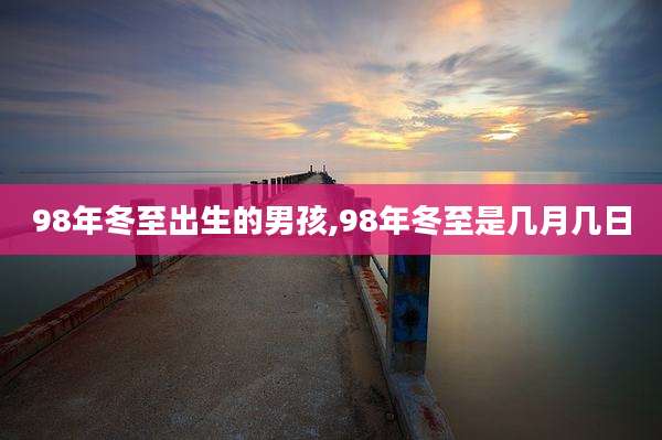 98年冬至出生的男孩,98年冬至是几月几日