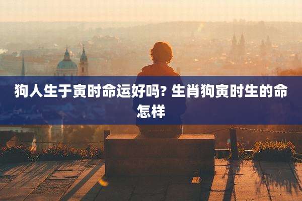 狗人生于寅时命运好吗? 生肖狗寅时生的命怎样