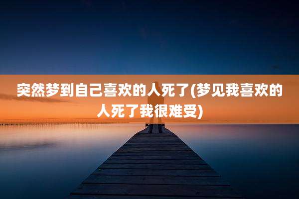 突然梦到自己喜欢的人死了(梦见我喜欢的人死了我很难受)