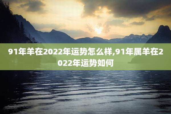 91年羊在2022年运势怎么样,91年属羊在2022年运势如何