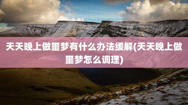 天天晚上做噩梦有什么办法缓解(天天晚上做噩梦怎么调理)