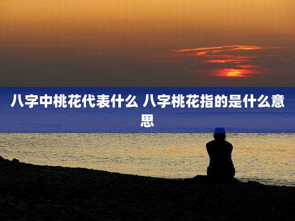 八字中桃花代表什么 八字桃花指的是什么意思