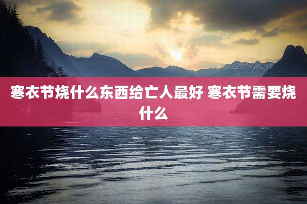 寒衣节烧什么东西给亡人最好 寒衣节需要烧什么