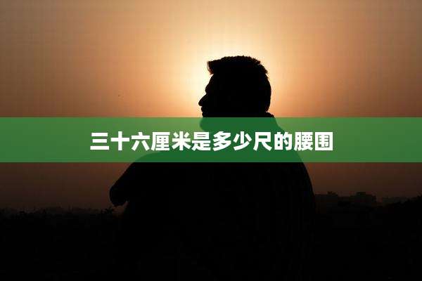 三十六厘米是多少尺的腰围