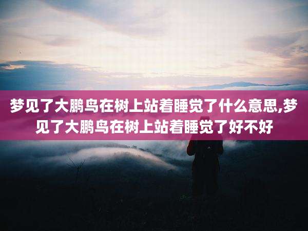 梦见了大鹏鸟在树上站着睡觉了什么意思,梦见了大鹏鸟在树上站着睡觉了好不好