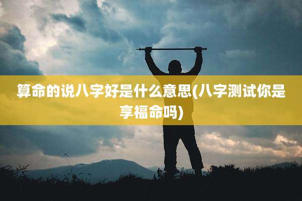 算命的说八字好是什么意思(八字测试你是享福命吗)
