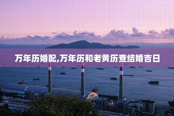 万年历婚配,万年历和老黄历查结婚吉日