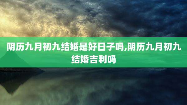 阴历九月初九结婚是好日子吗,阴历九月初九结婚吉利吗