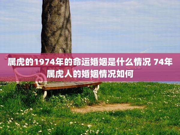 属虎的1974年的命运婚姻是什么情况 74年属虎人的婚姻情况如何