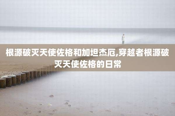 根源破灭天使佐格和加坦杰厄,穿越者根源破灭天使佐格的日常