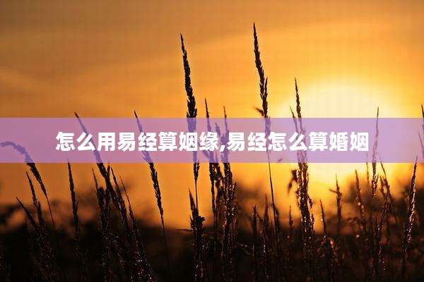 怎么用易经算姻缘,易经怎么算婚姻