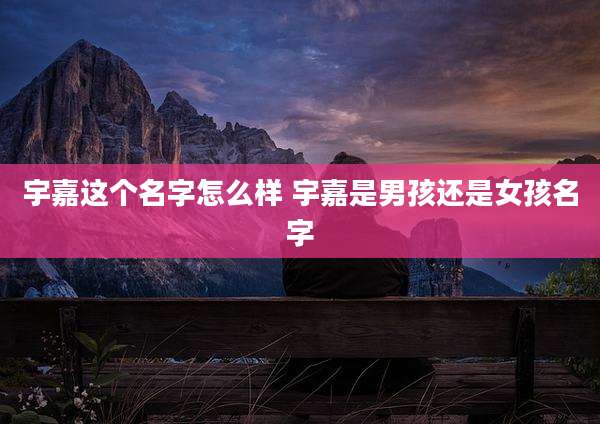 宇嘉这个名字怎么样 宇嘉是男孩还是女孩名字